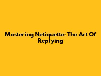 Mastering Netiquette: The Art Of Replying
