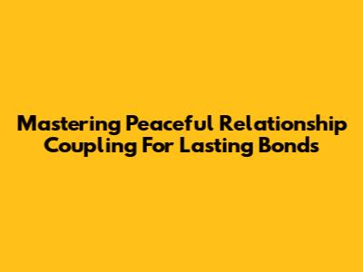Mastering Peaceful Relationship Coupling For Lasting Bonds