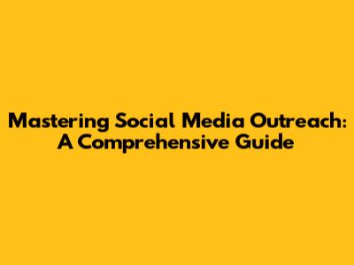 Mastering Social Media Outreach: A Comprehensive Guide
