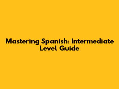 Mastering Spanish: Intermediate Level Guide