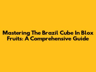 Mastering The Brazil Cube In Blox Fruits: A Comprehensive Guide