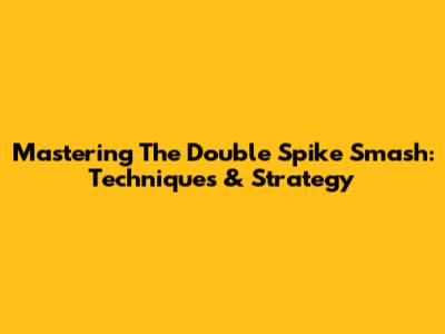 Mastering The Double Spike Smash: Techniques & Strategy