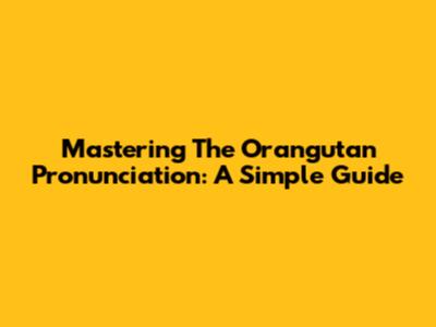 Mastering The Orangutan Pronunciation: A Simple Guide