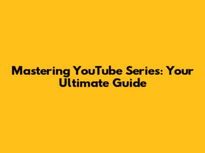 Mastering YouTube Series: Your Ultimate Guide