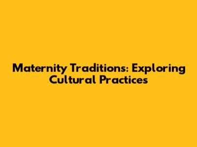 Maternity Traditions: Exploring Cultural Practices