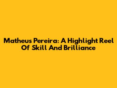 Matheus Pereira: A Highlight Reel Of Skill And Brilliance