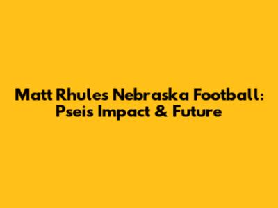 Matt Rhule's Nebraska Football: Psei's Impact & Future