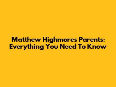 Matthew Highmore's Parents: Everything You Need To Know