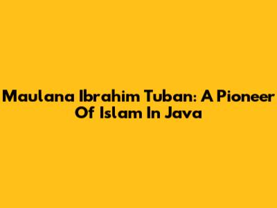 Maulana Ibrahim Tuban: A Pioneer Of Islam In Java