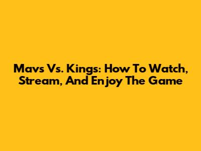 Mavs Vs. Kings: How To Watch, Stream, And Enjoy The Game