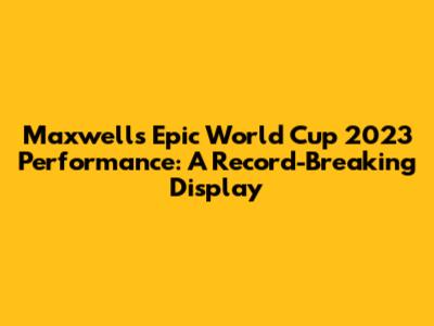 Maxwell's Epic World Cup 2023 Performance: A Record-Breaking Display