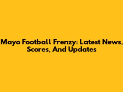 Mayo Football Frenzy: Latest News, Scores, And Updates