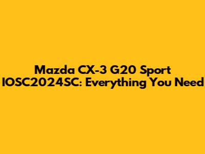 Mazda CX-3 G20 Sport IOSC2024SC: Everything You Need