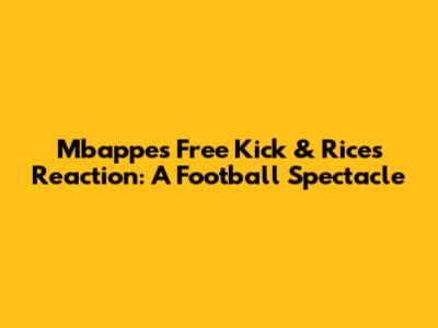 Mbappe's Free Kick & Rice's Reaction: A Football Spectacle