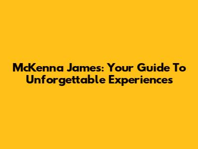 McKenna James: Your Guide To Unforgettable Experiences