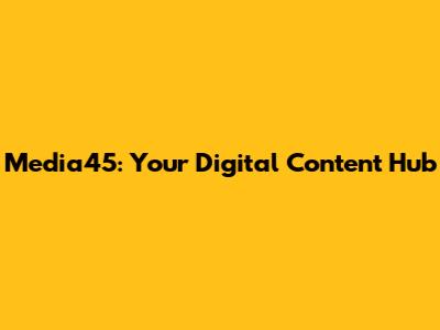 Media45: Your Digital Content Hub