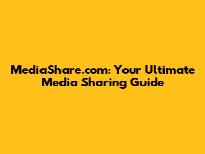 MediaShare.com: Your Ultimate Media Sharing Guide