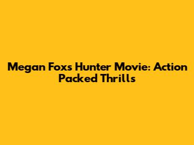 Megan Fox's 'Hunter' Movie: Action Packed Thrills
