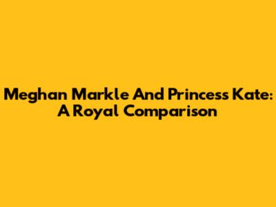 Meghan Markle And Princess Kate: A Royal Comparison