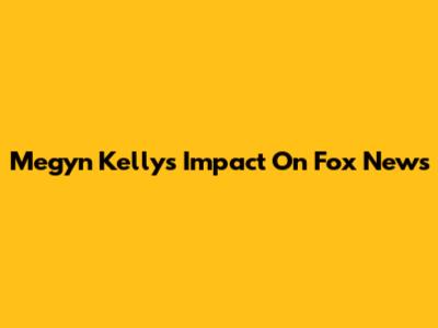 Megyn Kelly's Impact On Fox News