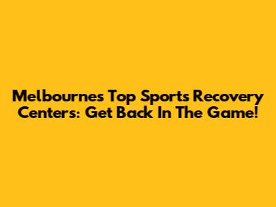 Melbourne's Top Sports Recovery Centers: Get Back In The Game!