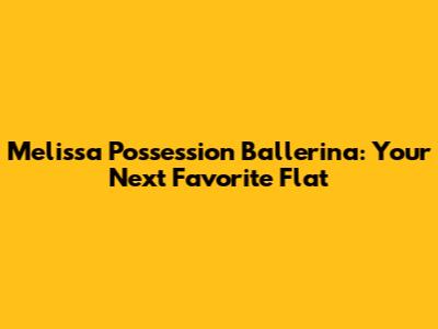 Melissa Possession Ballerina: Your Next Favorite Flat