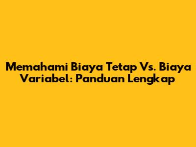 Memahami Biaya Tetap Vs. Biaya Variabel: Panduan Lengkap
