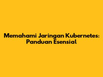 Memahami Jaringan Kubernetes: Panduan Esensial