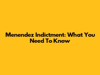 Menendez Indictment: What You Need To Know