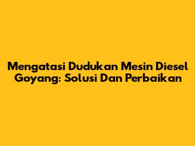 Mengatasi Dudukan Mesin Diesel Goyang: Solusi Dan Perbaikan