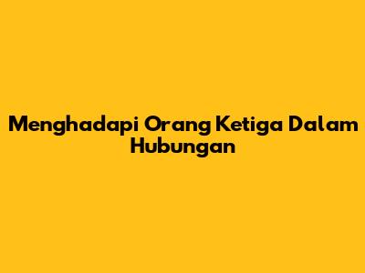 Menghadapi Orang Ketiga Dalam Hubungan