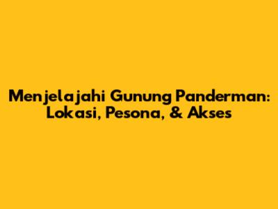 Menjelajahi Gunung Panderman: Lokasi, Pesona, & Akses