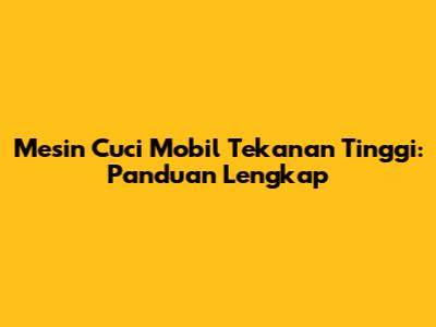 Mesin Cuci Mobil Tekanan Tinggi: Panduan Lengkap