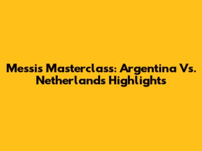 Messi's Masterclass: Argentina Vs. Netherlands Highlights