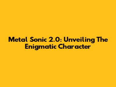 Metal Sonic 2.0: Unveiling The Enigmatic Character