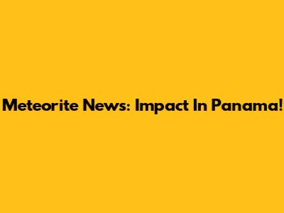 Meteorite News: Impact In Panama!