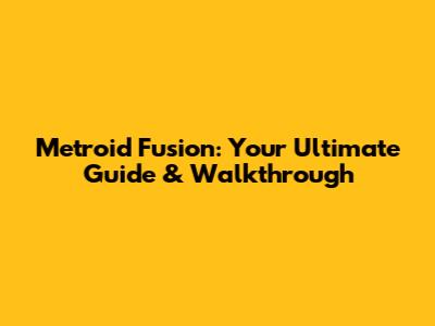 Metroid Fusion: Your Ultimate Guide & Walkthrough