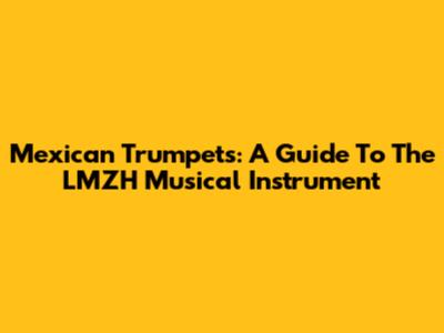 Mexican Trumpets: A Guide To The LMZH Musical Instrument