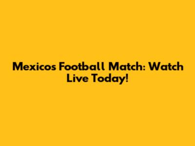 Mexico's Football Match: Watch Live Today!
