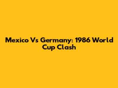 Mexico Vs Germany: 1986 World Cup Clash
