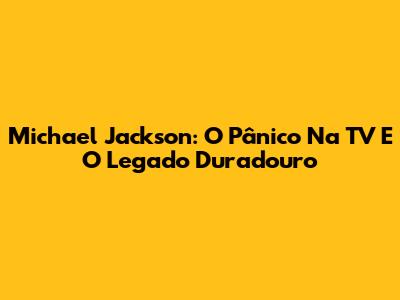 Michael Jackson: O Pânico Na TV E O Legado Duradouro