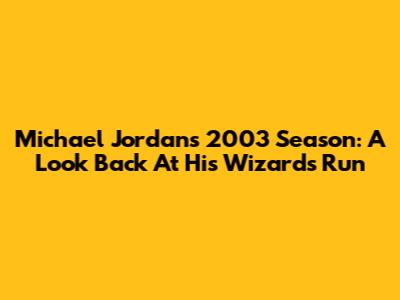 Michael Jordan's 2003 Season: A Look Back At His Wizards Run