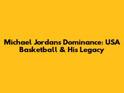 Michael Jordan's Dominance: USA Basketball & His Legacy