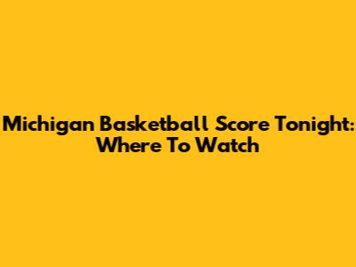 Michigan Basketball Score Tonight: Where To Watch