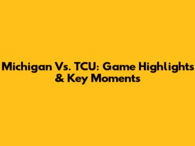 Michigan Vs. TCU: Game Highlights & Key Moments