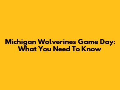 Michigan Wolverines Game Day: What You Need To Know