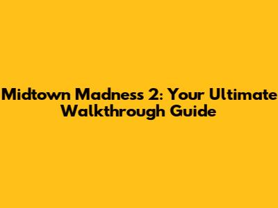 Midtown Madness 2: Your Ultimate Walkthrough Guide