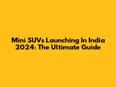 Mini SUVs Launching In India 2024: The Ultimate Guide