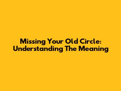 Missing Your Old Circle: Understanding The Meaning