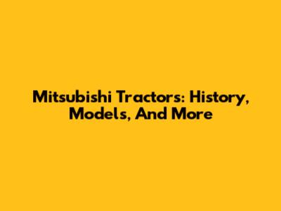 Mitsubishi Tractors: History, Models, And More